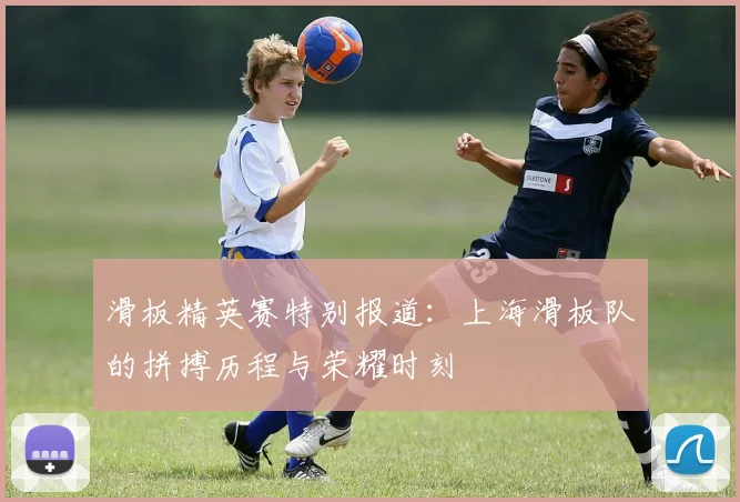 滑板精英赛特别报道：上海滑板队的拼搏历程与荣耀时刻