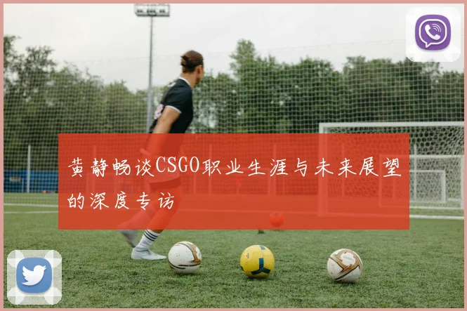 黄静畅谈CSGO职业生涯与未来展望的深度专访