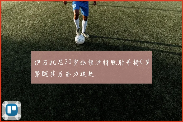 伊万托尼30岁独领沙特联射手榜C罗紧随其后奋力追赶