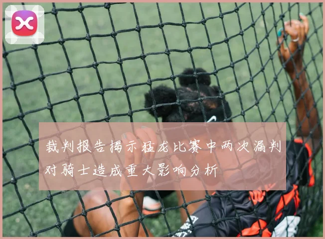 裁判报告揭示猛龙比赛中两次漏判对骑士造成重大影响分析