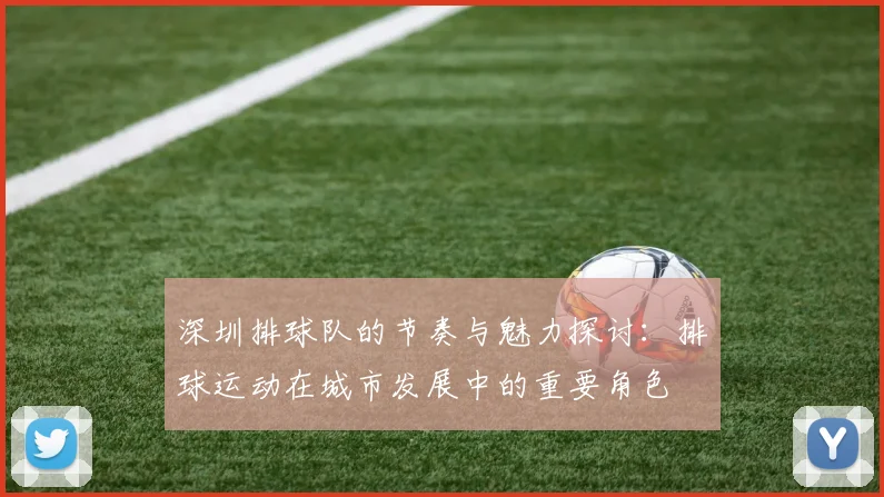 深圳排球队的节奏与魅力探讨：排球运动在城市发展中的重要角色