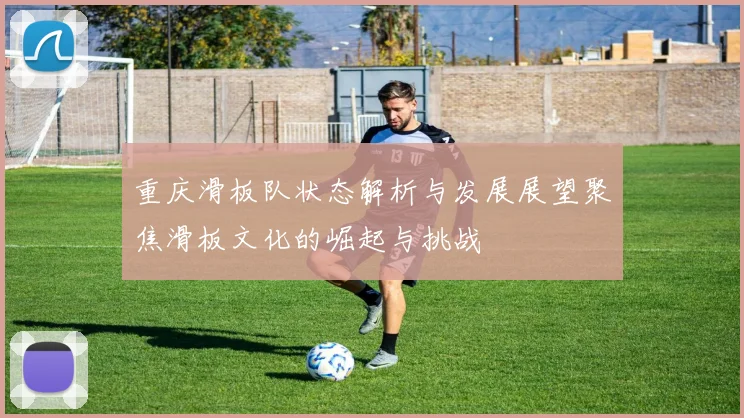 重庆滑板队状态解析与发展展望聚焦滑板文化的崛起与挑战