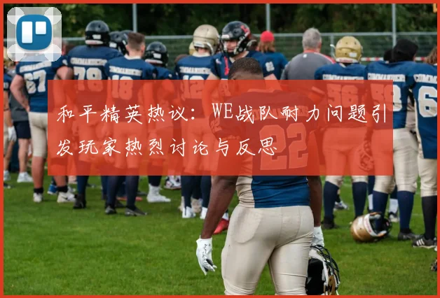 和平精英热议：WE战队耐力问题引发玩家热烈讨论与反思