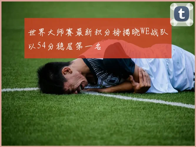 世界大师赛最新积分榜揭晓WE战队以54分稳居第一名