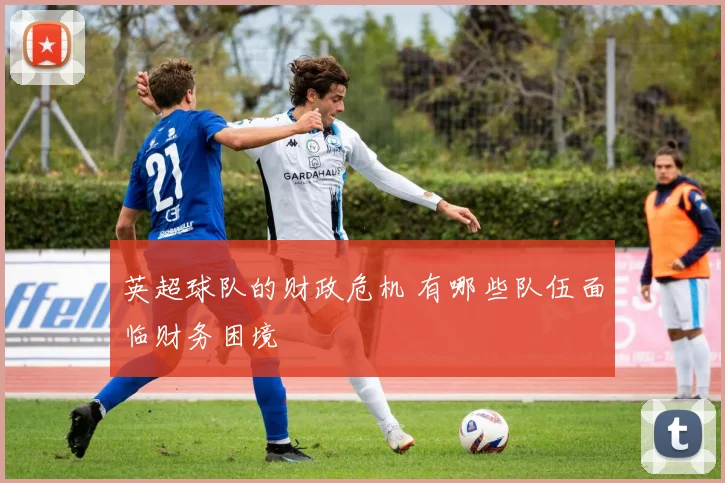 英超球队的财政危机 有哪些队伍面临财务困境