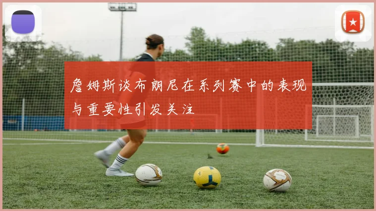 詹姆斯谈布朗尼在系列赛中的表现与重要性引发关注